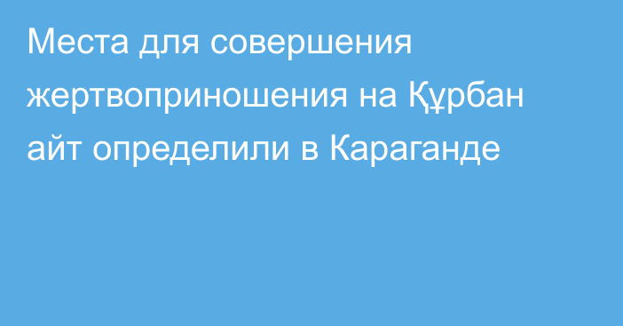 Места для совершения жертвоприношения на Құрбан айт определили в Караганде