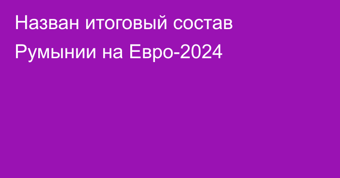 Назван итоговый состав Румынии на Евро-2024