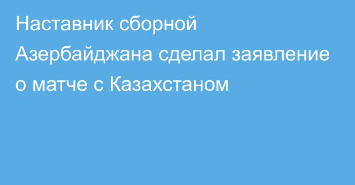 Наставник сборной Азербайджана сделал заявление о матче с Казахстаном