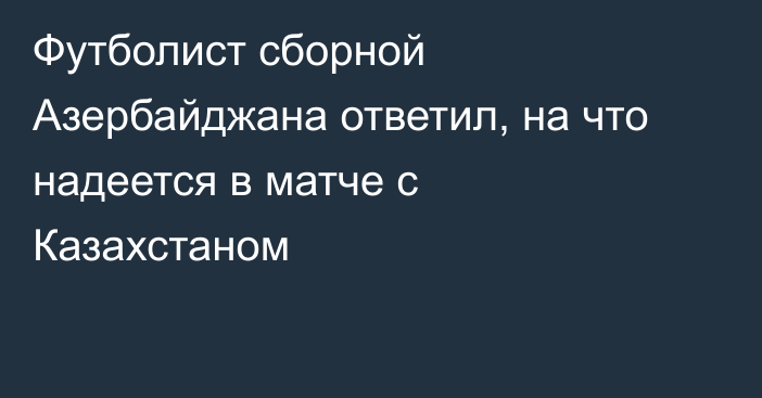 Футболист сборной Азербайджана ответил, на что надеется в матче с Казахстаном