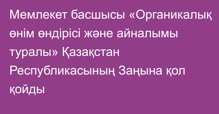 Мемлекет басшысы «Органикалық өнім өндірісі және айналымы туралы» Қазақстан Республикасының Заңына қол қойды