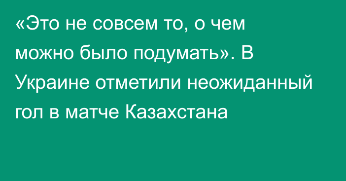 «Это не совсем то, о чем можно было подумать». В Украине отметили неожиданный гол в матче Казахстана