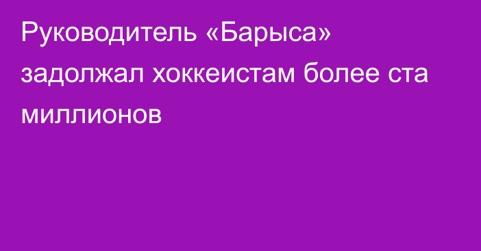 Руководитель «Барыса» задолжал хоккеистам более ста миллионов