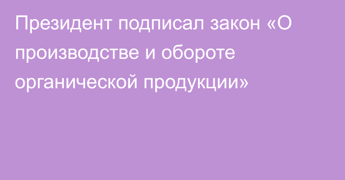 Президент подписал закон «О производстве и обороте органической продукции»