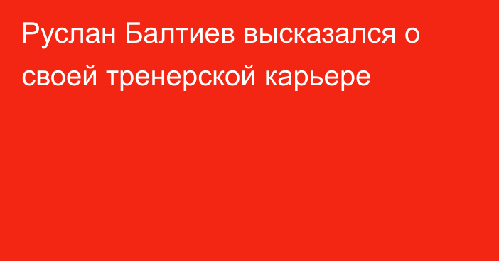 Руслан Балтиев высказался о своей тренерской карьере