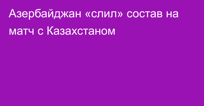 Азербайджан «слил» состав на матч с Казахстаном