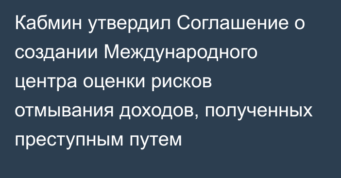 Кабмин утвердил Соглашение о создании Международного центра оценки рисков отмывания доходов, полученных преступным путем