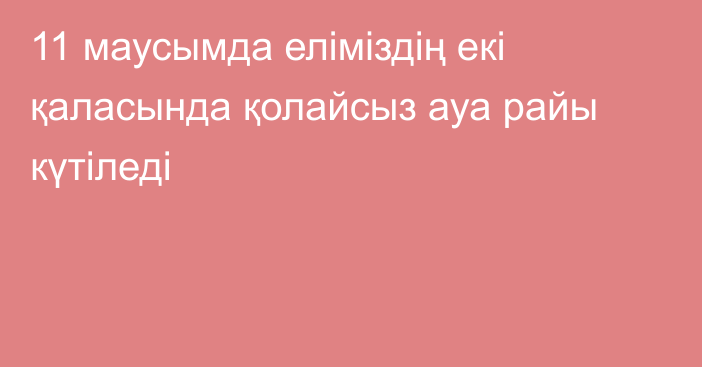 11 маусымда еліміздің екі қаласында қолайсыз ауа райы күтіледі