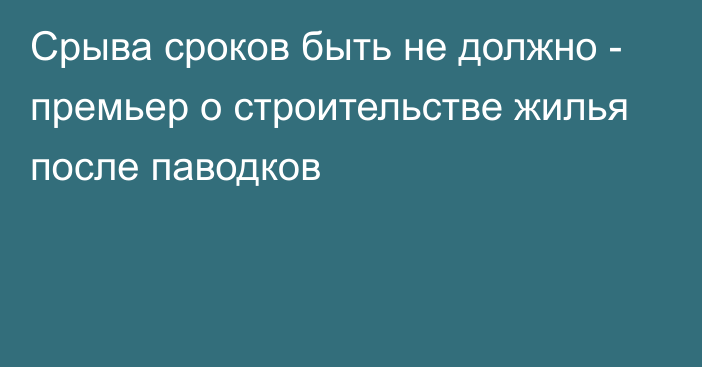 Срыва сроков быть не должно - премьер о строительстве жилья после паводков