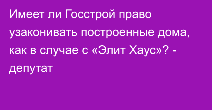 Имеет ли Госстрой право узаконивать построенные дома, как в случае с «Элит Хаус»? - депутат