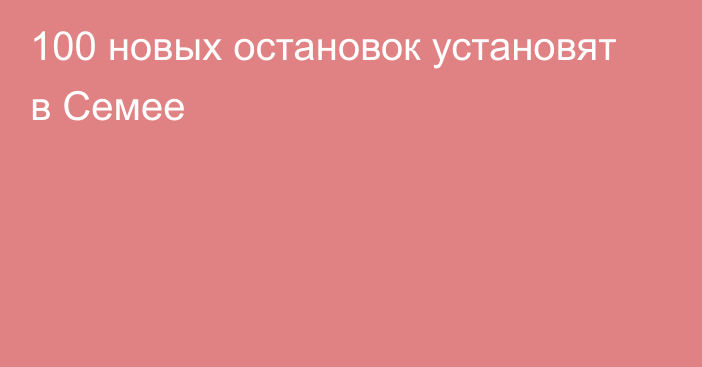 100 новых остановок установят в Семее