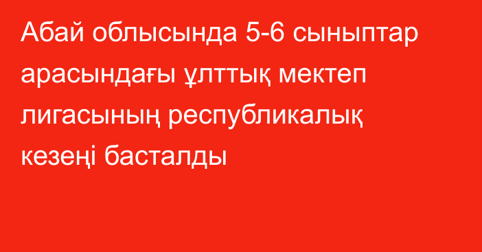 Абай облысында 5-6 сыныптар арасындағы ұлттық мектеп лигасының республикалық кезеңі басталды