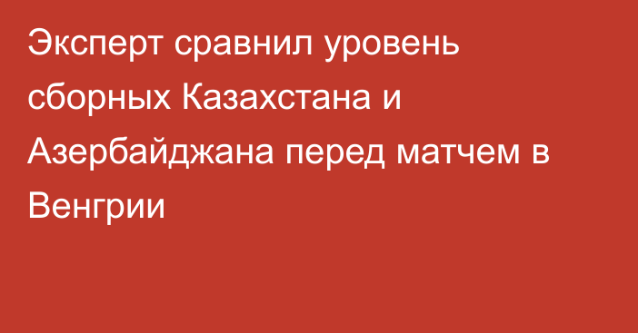 Эксперт сравнил уровень сборных Казахстана и Азербайджана перед матчем в Венгрии