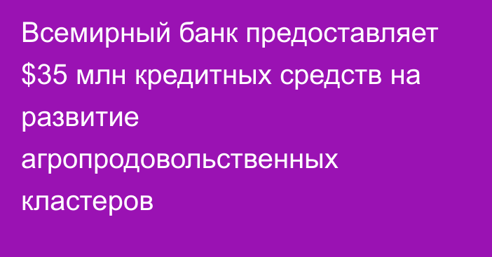 Всемирный банк предоставляет $35 млн кредитных средств на развитие агропродовольственных кластеров