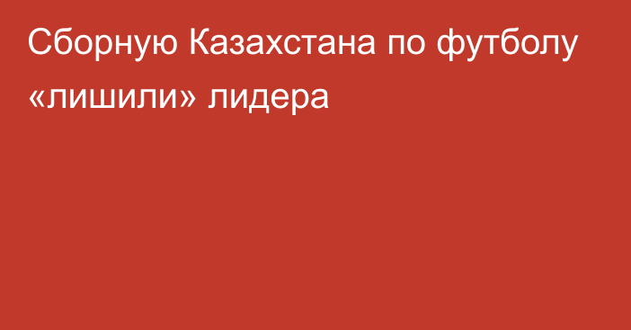 Сборную Казахстана по футболу «лишили» лидера