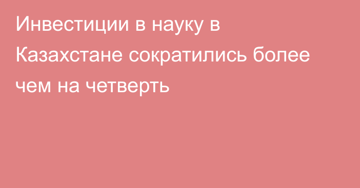 Инвестиции в науку в Казахстане сократились более чем на четверть