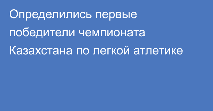 Определились первые победители чемпионата Казахстана по легкой атлетике