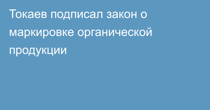 Токаев подписал закон о маркировке органической продукции