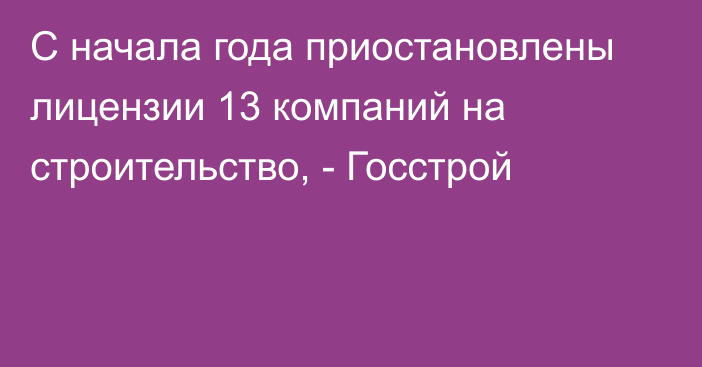 С начала года приостановлены лицензии 13 компаний на строительство,  - Госстрой