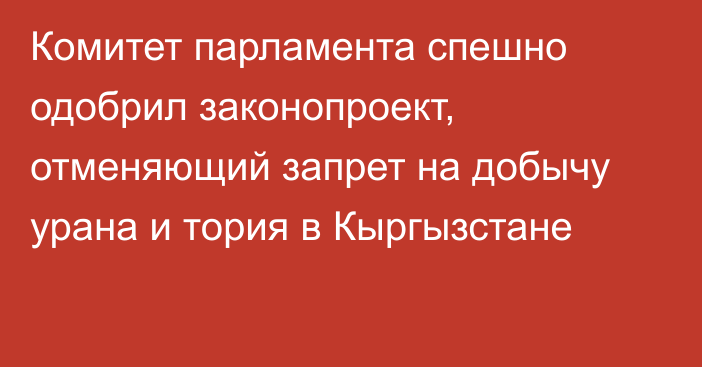 Комитет парламента спешно одобрил законопроект, отменяющий запрет на добычу урана и тория в Кыргызстане