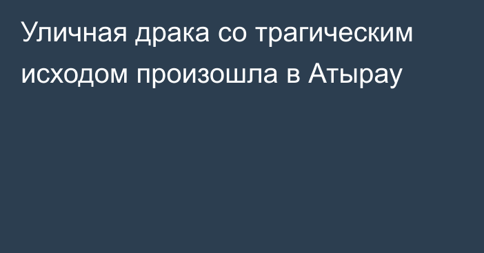 Уличная драка со трагическим исходом произошла в Атырау