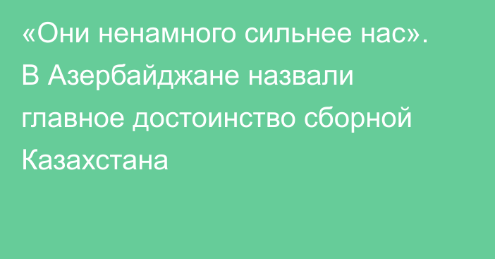 «Они ненамного сильнее нас». В Азербайджане назвали главное достоинство сборной Казахстана