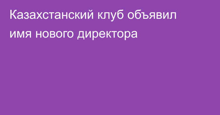 Казахстанский клуб объявил имя нового директора