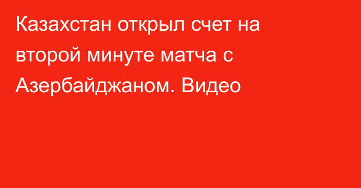 Казахстан открыл счет на второй минуте матча с Азербайджаном. Видео