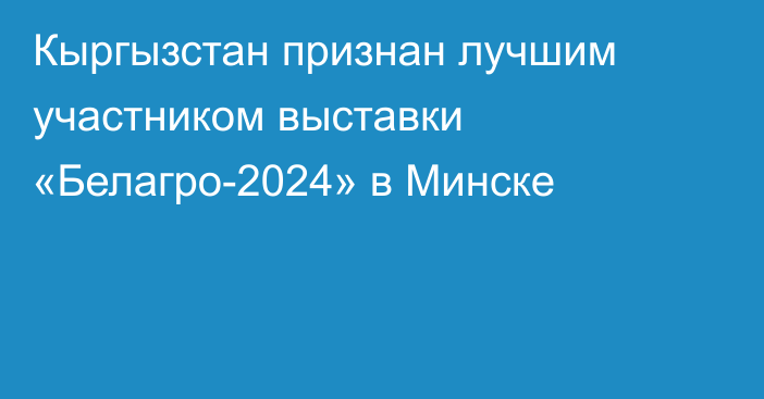 Кыргызстан признан лучшим участником выставки «Белагро-2024» в Минске