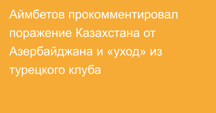 Аймбетов прокомментировал поражение Казахстана от Азербайджана и «уход» из турецкого клуба