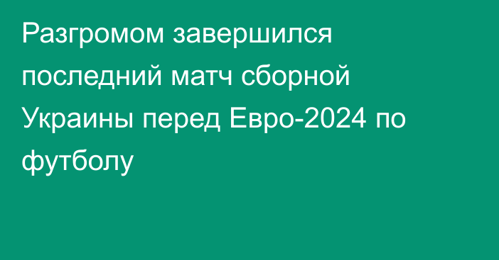 Разгромом завершился последний матч сборной Украины перед Евро-2024 по футболу