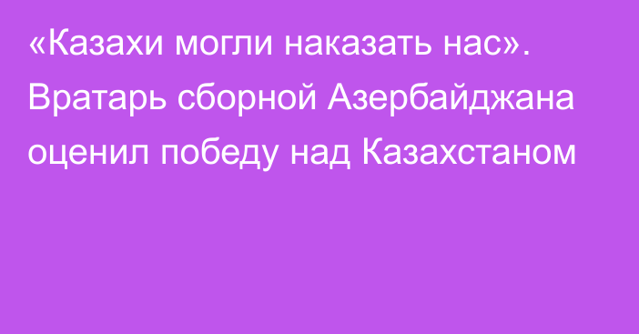 «Казахи могли наказать нас». Вратарь сборной Азербайджана оценил победу над Казахстаном