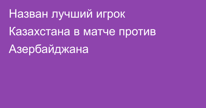 Назван лучший игрок Казахстана в матче против Азербайджана