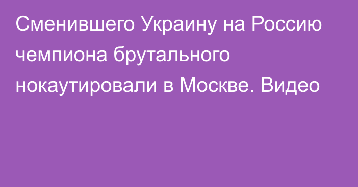 Сменившего Украину на Россию чемпиона брутального нокаутировали в Москве. Видео