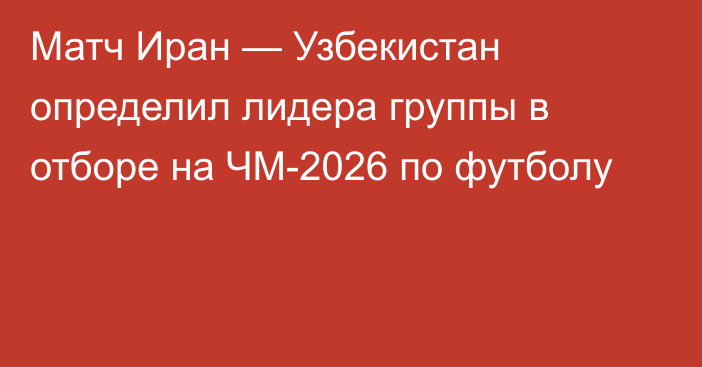 Матч Иран — Узбекистан определил лидера группы в отборе на ЧМ-2026 по футболу