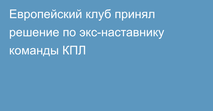 Европейский клуб принял решение по экс-наставнику команды КПЛ