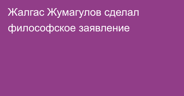 Жалгас Жумагулов сделал философское заявление