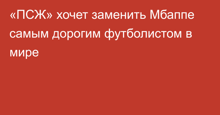 «ПСЖ» хочет заменить Мбаппе самым дорогим футболистом в мире