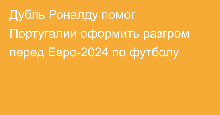 Дубль Роналду помог Португалии оформить разгром перед Евро-2024 по футболу