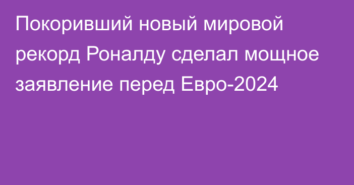 Покоривший новый мировой рекорд Роналду сделал мощное заявление перед Евро-2024