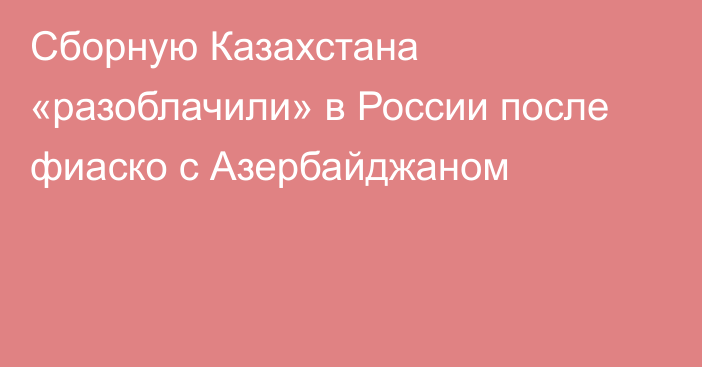 Сборную Казахстана «разоблачили» в России после фиаско с Азербайджаном