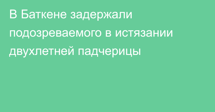 В Баткене задержали подозреваемого в истязании двухлетней падчерицы