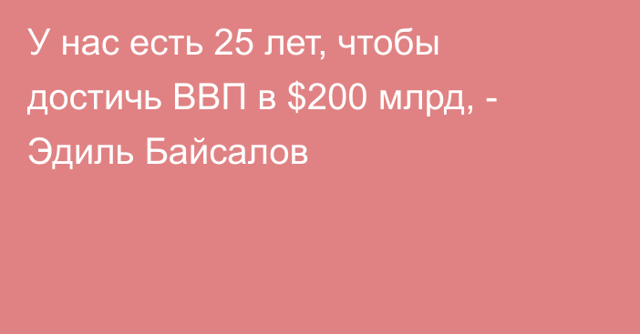 У нас есть 25 лет, чтобы достичь ВВП в $200 млрд, - Эдиль Байсалов