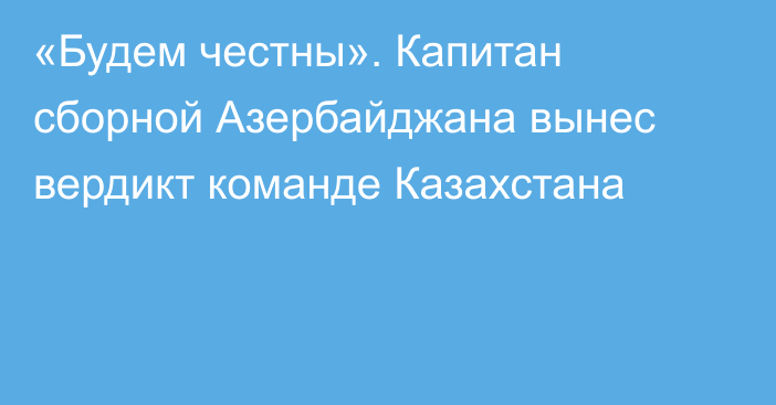 «Будем честны». Капитан сборной Азербайджана вынес вердикт команде Казахстана