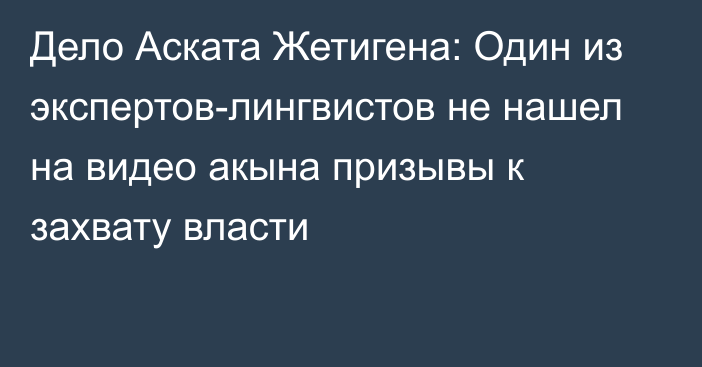 Дело Аската Жетигена: Один из экспертов-лингвистов не нашел на видео акына призывы к захвату власти