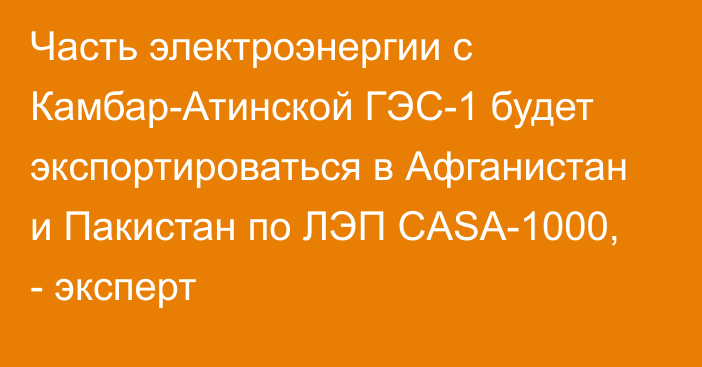 Часть электроэнергии с Камбар-Атинской ГЭС-1 будет экспортироваться в Афганистан и Пакистан по ЛЭП CASA-1000, - эксперт