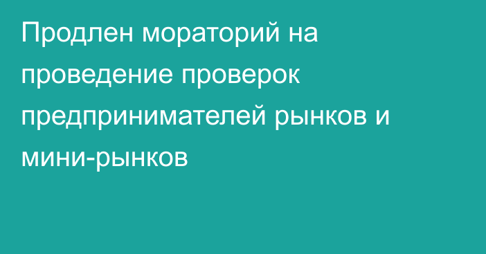 Продлен мораторий на проведение проверок предпринимателей рынков и мини-рынков