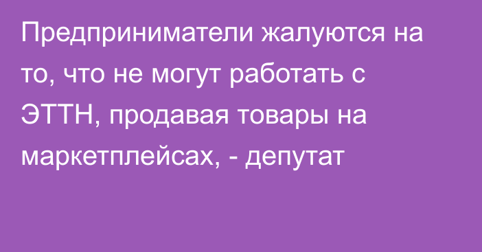 Предприниматели жалуются на то, что не могут работать с ЭТТН, продавая товары на маркетплейсах, - депутат