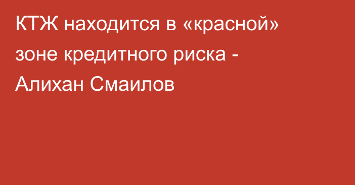 КТЖ находится в «красной» зоне кредитного риска - Алихан Смаилов