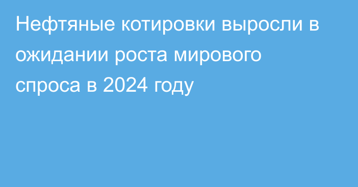 Нефтяные котировки выросли в ожидании роста мирового спроса в 2024 году